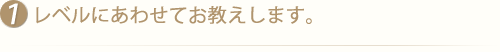 レベルにあわせてお教えします