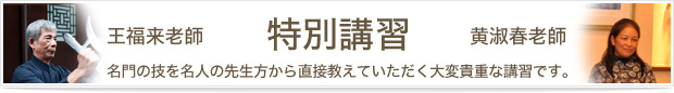 特別講習（王福来老師、黄淑春老師　名門の技を名人の先生方から直接教えていただく大変貴重な講習です。）