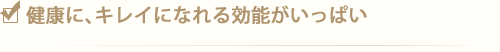 健康に、キレイになれる効能がいっぱい