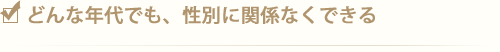 どんな年代でも、性別に関係なくできる