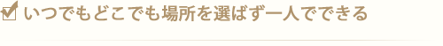 いつでもどこでも場所を選ばず一人でできる