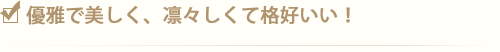 優雅で美しく、凛々しくて格好いい！