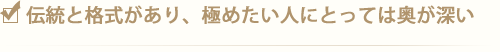 伝統と格式があり、極めたい人にとっては奥が深い